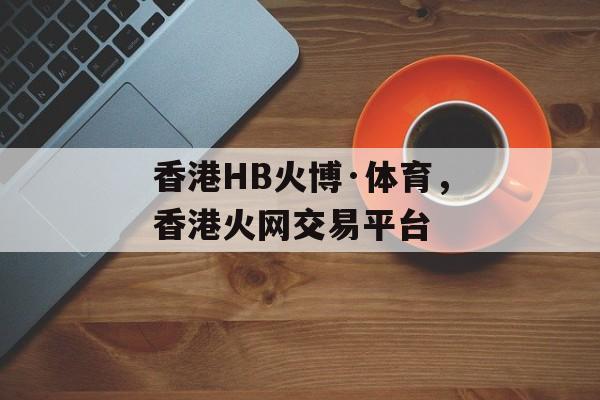 香港HB火博·体育，香港火网交易平台