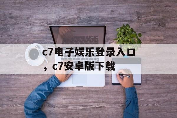 c7电子娱乐登录入口，c7安卓版下载