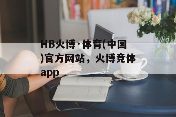 HB火博·体育(中国)官方网站，火博竞体app