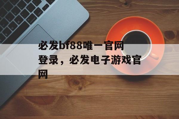 必发bf88唯一官网登录，必发电子游戏官网