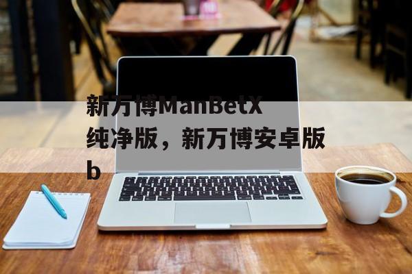 新万博ManBetX纯净版，新万博安卓版b