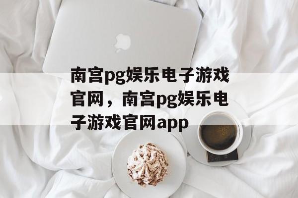 南宫pg娱乐电子游戏官网，南宫pg娱乐电子游戏官网app