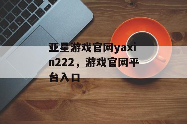 亚星游戏官网yaxin222，游戏官网平台入口