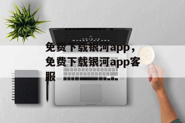 免费下载银河app，免费下载银河app客服