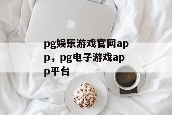 pg娱乐游戏官网app，pg电子游戏app平台