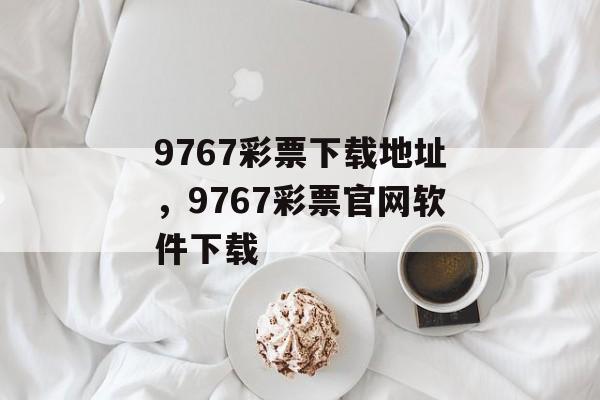 9767彩票下载地址，9767彩票官网软件下载