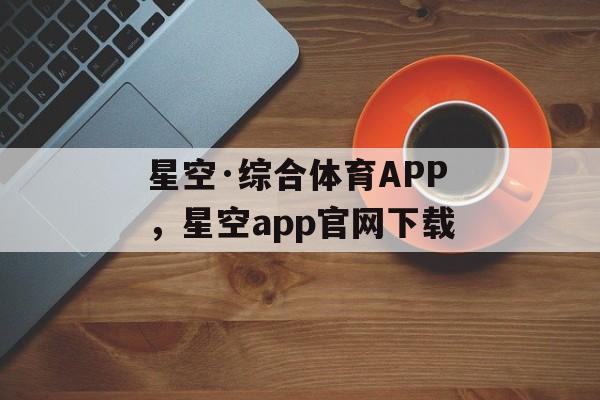 星空·综合体育APP，星空app官网下载