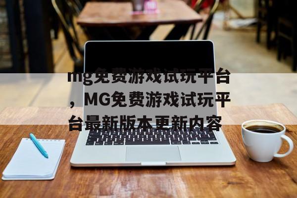 mg免费游戏试玩平台，MG免费游戏试玩平台最新版本更新内容