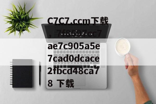 C7C7.ccm下载，7f8597cc7ae7c905a5e7cad0dcace2fbcd48ca78 下载