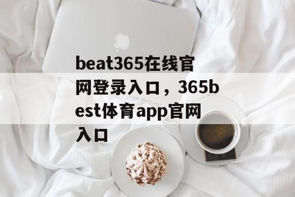 beat365在线官网登录入口，365best体育app官网入口