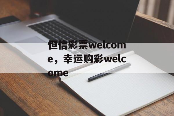 恒信彩票welcome，幸运购彩welcome