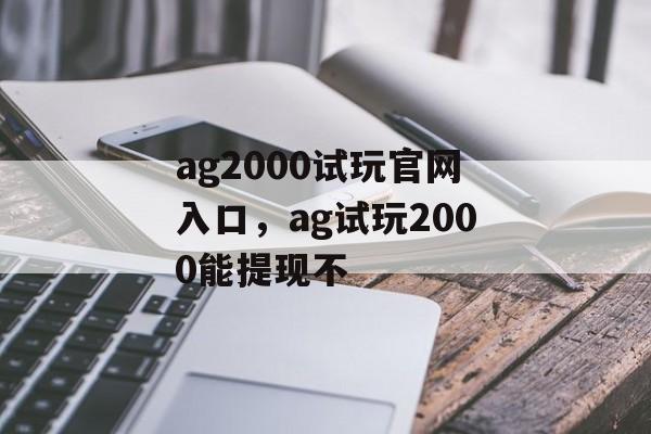 ag2000试玩官网入口，ag试玩2000能提现不