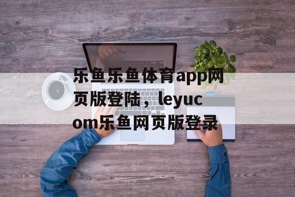 乐鱼乐鱼体育app网页版登陆，leyucom乐鱼网页版登录