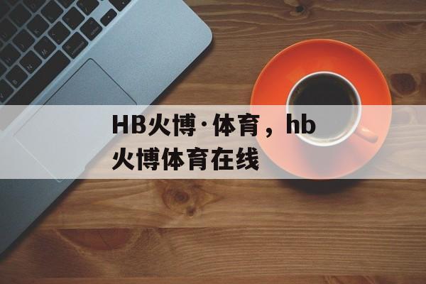 HB火博·体育，hb火博体育在线