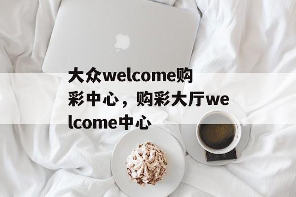 大众welcome购彩中心，购彩大厅welcome中心