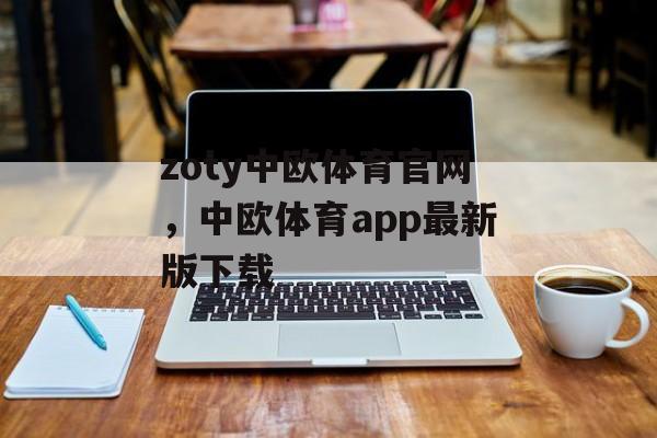 zoty中欧体育官网，中欧体育app最新版下载