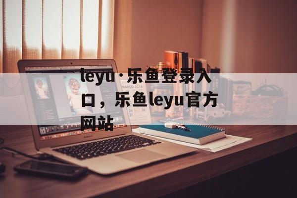 leyu·乐鱼登录入口，乐鱼leyu官方网站