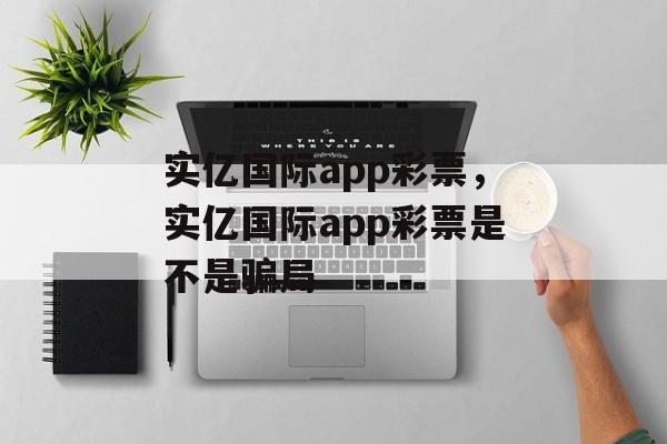 实亿国际app彩票，实亿国际app彩票是不是骗局