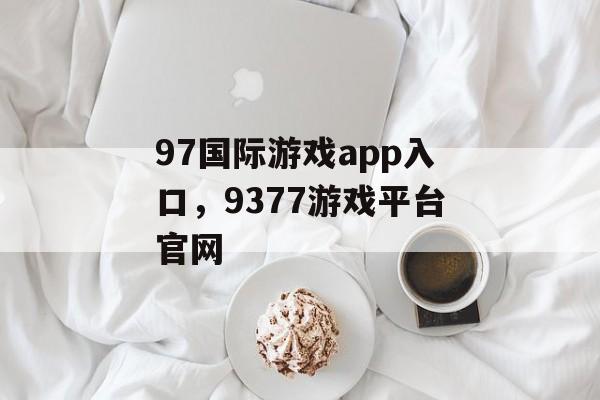 97国际游戏app入口，9377游戏平台官网