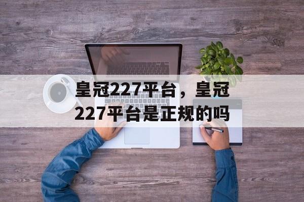 皇冠227平台，皇冠227平台是正规的吗