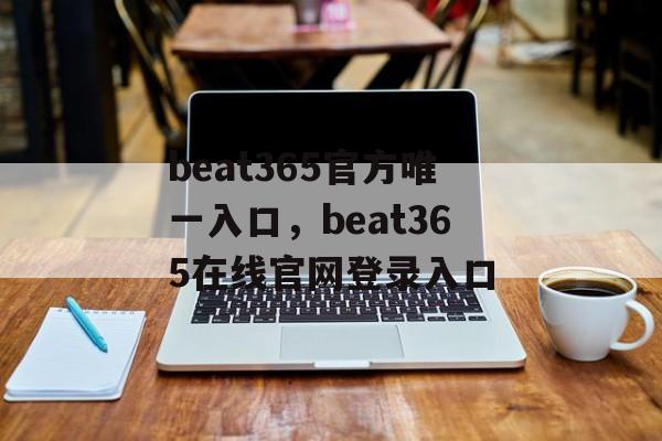 beat365官方唯一入口，beat365在线官网登录入口