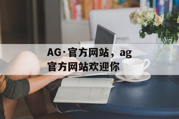 AG·官方网站，ag官方网站欢迎你