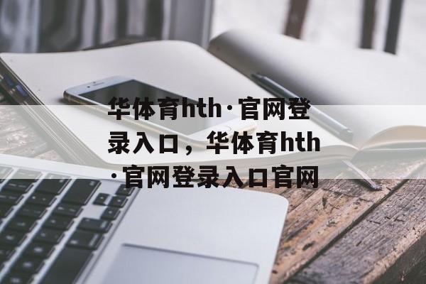 华体育hth·官网登录入口，华体育hth·官网登录入口官网