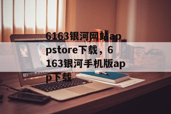 6163银河网站appstore下载，6163银河手机版app下载