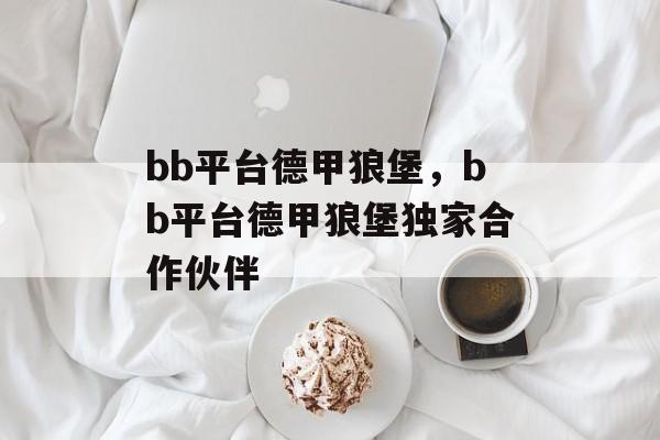 bb平台德甲狼堡，bb平台德甲狼堡独家合作伙伴