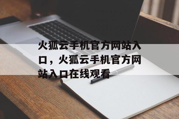 火狐云手机官方网站入口，火狐云手机官方网站入口在线观看