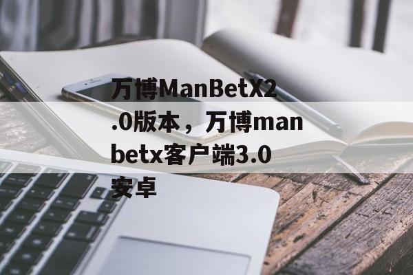 万博ManBetX2.0版本，万博manbetx客户端3.0安卓