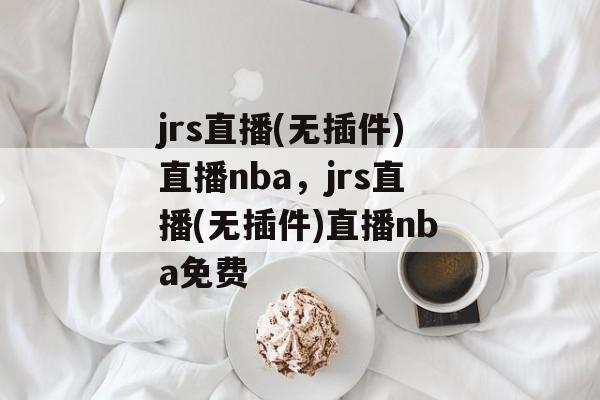 jrs直播(无插件)直播nba，jrs直播(无插件)直播nba免费